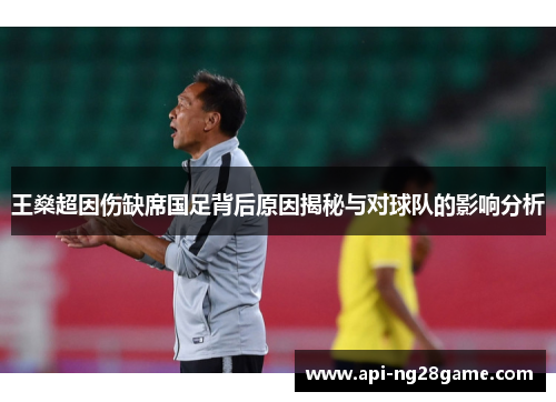 王燊超因伤缺席国足背后原因揭秘与对球队的影响分析
