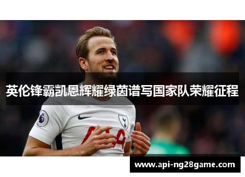 英伦锋霸凯恩辉耀绿茵谱写国家队荣耀征程