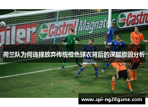 荷兰队为何选择放弃传统橙色球衣背后的深层原因分析