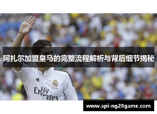 阿扎尔加盟皇马的完整流程解析与背后细节揭秘