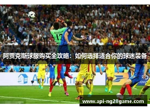 阿贾克斯球服购买全攻略：如何选择适合你的球迷装备