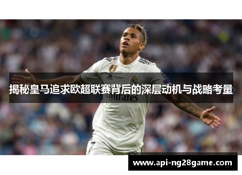 揭秘皇马追求欧超联赛背后的深层动机与战略考量
