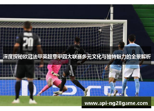 深度探秘欧冠法甲英超意甲四大联赛多元文化与独特魅力的全景解析