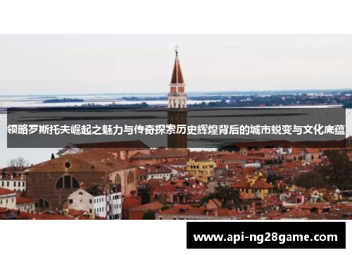 领略罗斯托夫崛起之魅力与传奇探索历史辉煌背后的城市蜕变与文化底蕴