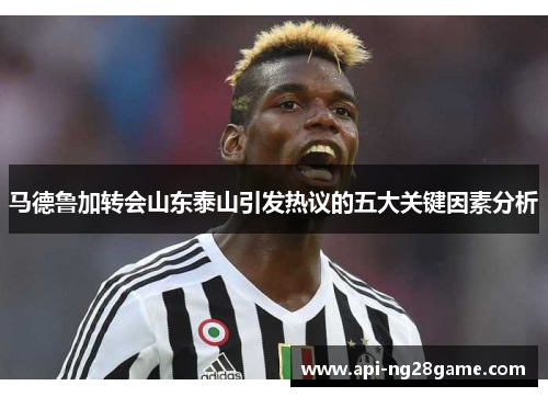马德鲁加转会山东泰山引发热议的五大关键因素分析