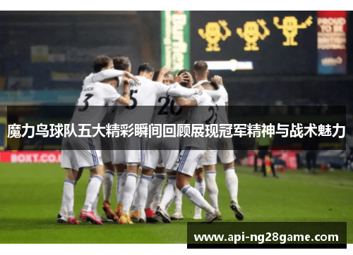 魔力鸟球队五大精彩瞬间回顾展现冠军精神与战术魅力