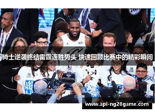 骑士逆袭终结雷霆连胜势头 快速回顾比赛中的精彩瞬间