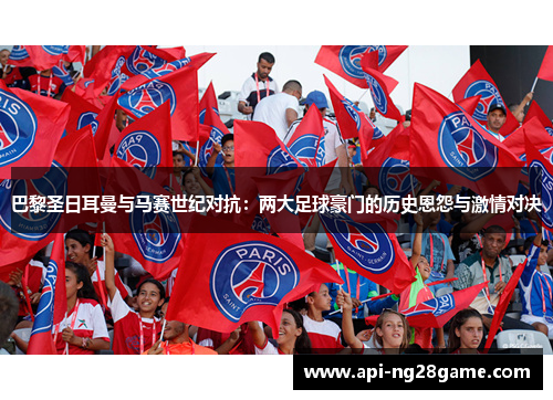 巴黎圣日耳曼与马赛世纪对抗：两大足球豪门的历史恩怨与激情对决