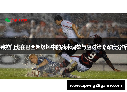弗拉门戈在巴西超级杯中的战术调整与应对策略深度分析 弗拉门戈在巴西超级杯中的战术调整与应对策略深度分析