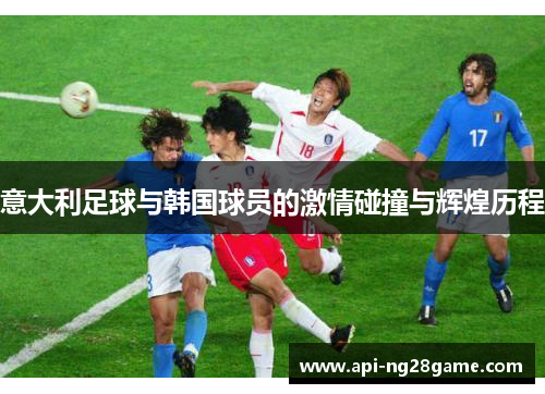 意大利足球与韩国球员的激情碰撞与辉煌历程 意大利足球与韩国球员的激情碰撞与辉煌历程