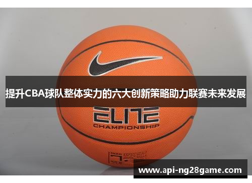 提升CBA球队整体实力的六大创新策略助力联赛未来发展 提升CBA球队整体实力的六大创新策略助力联赛未来发展