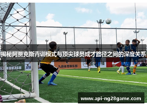 揭秘阿贾克斯青训模式与顶尖球员成才路径之间的深度关系