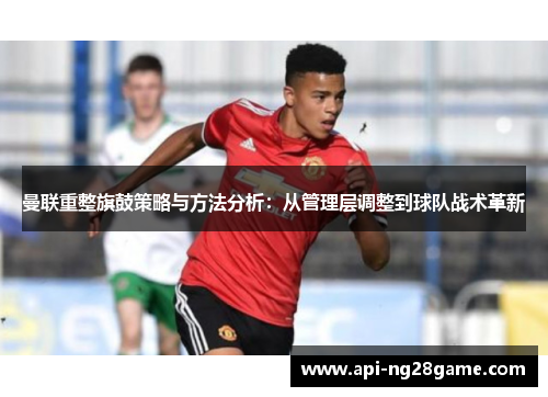 曼联重整旗鼓策略与方法分析:从管理层调整到球队战术革新 曼联重整旗鼓策略与方法分析:从管理层调整到球队战术革新