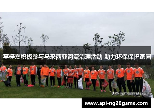 李梓嘉积极参与马来西亚河流清理活动 助力环保保护家园 李梓嘉积极参与马来西亚河流清理活动 助力环保保护家园