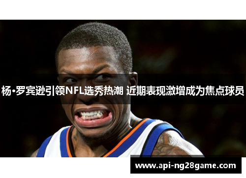 杨·罗宾逊引领NFL选秀热潮 近期表现激增成为焦点球员