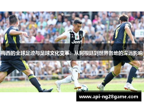 梅西的全球足迹与足球文化变革：从阿根廷到世界各地的深远影响