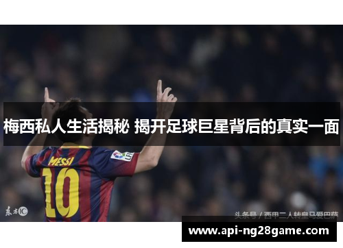 梅西私人生活揭秘 揭开足球巨星背后的真实一面
