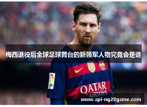 梅西退役后全球足球舞台的新领军人物究竟会是谁 梅西退役后全球足球舞台的新领军人物究竟会是谁