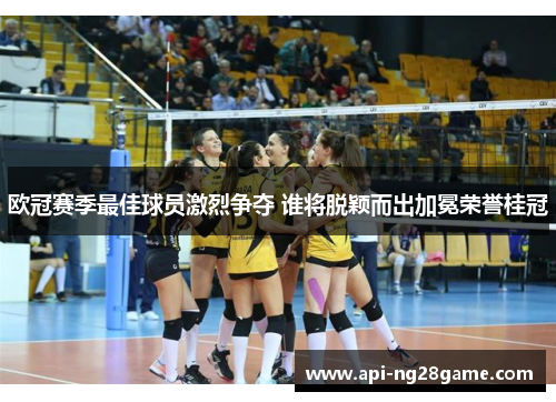 欧冠赛季最佳球员激烈争夺 谁将脱颖而出加冕荣誉桂冠 欧冠赛季最佳球员激烈争夺 谁将脱颖而出加冕荣誉桂冠