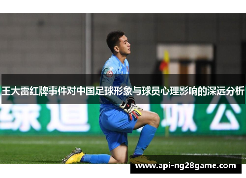 王大雷红牌事件对中国足球形象与球员心理影响的深远分析