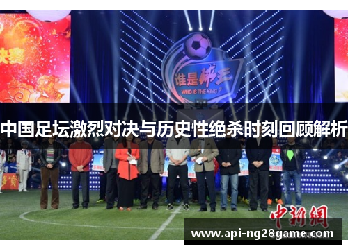 中国足坛激烈对决与历史性绝杀时刻回顾解析