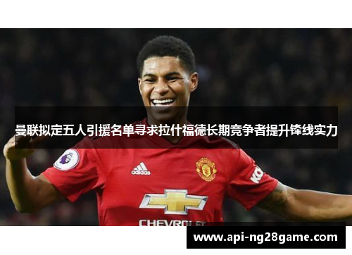 曼联拟定五人引援名单寻求拉什福德长期竞争者提升锋线实力