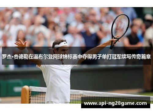 罗杰·费德勒在温布尔登网球锦标赛中夺得男子单打冠军续写传奇篇章