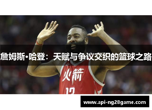 詹姆斯·哈登：天赋与争议交织的篮球之路