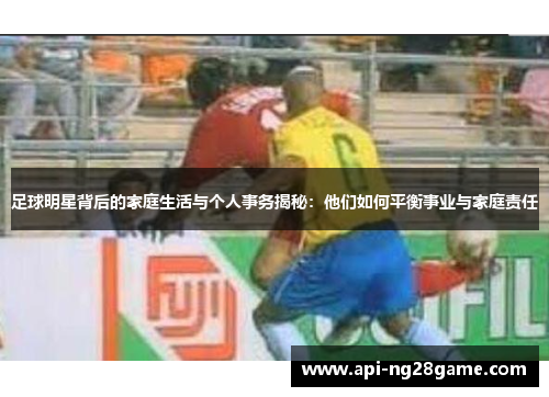 足球明星背后的家庭生活与个人事务揭秘:他们如何平衡事业与家庭责任 足球明星背后的家庭生活与个人事务揭秘:他们如何平衡事业与家庭责任